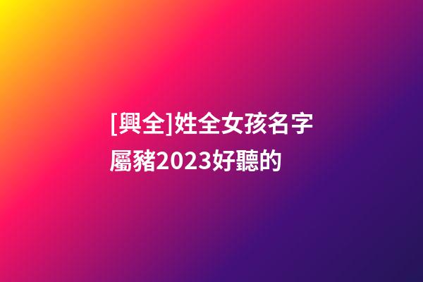 [興全]姓全女孩名字屬豬2023好聽的-第1張-公司起名-玄機派
